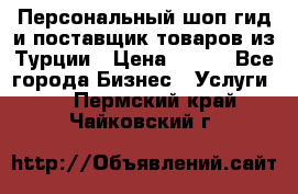 Персональный шоп-гид и поставщик товаров из Турции › Цена ­ 100 - Все города Бизнес » Услуги   . Пермский край,Чайковский г.